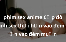 phim sex anime Cặp đôi gái xinh sex thổi hồn vào đêm muộn