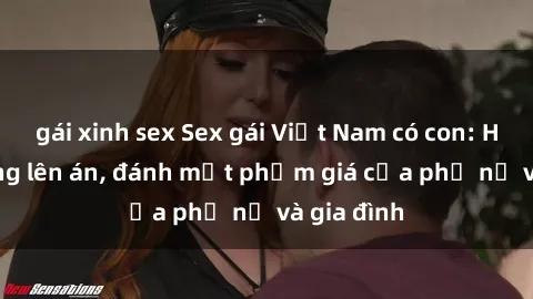 gái xinh sex Sex gái Việt Nam có con: Hành vi đáng lên án, đánh mất phẩm giá của phụ nữ và gia đình