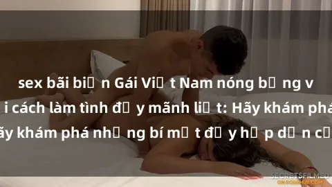 sex bãi biển Gái Việt Nam nóng bỏng và nhiệt huyết với cách làm tình đầy mãnh liệt: Hãy khám phá những bí mật đầy hấp dẫn của họ ngay!