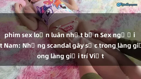 phim sex loạn luân nhật bản Sex người mẫu Việt Nam: Những scandal gây sốc trong làng giải trí Việt
