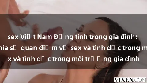 sex Việt Nam Đồng tính trong gia đình: Sự thật về việc chia sẻ quan điểm về sex và tình dục trong môi trường gia đình