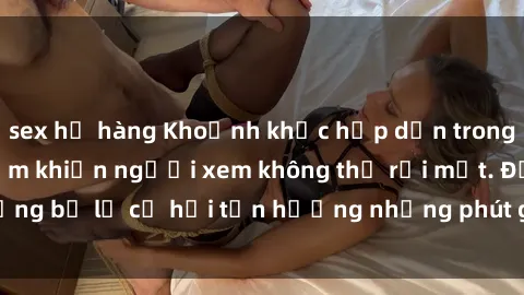 sex họ hàng Khoảnh khắc hấp dẫn trong clip nóng phòng tắm khiến người xem không thể rời mắt. Đừng bỏ lỡ cơ hội tận hưởng những phút giây đầy kích thích này!