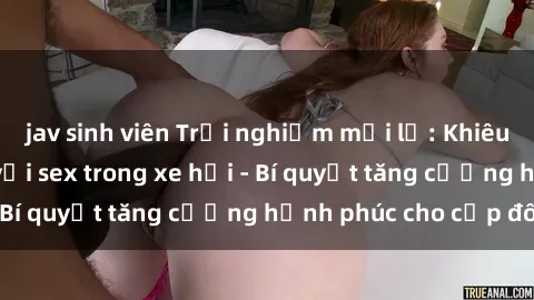 jav sinh viên Trải nghiệm mới lạ: Khiêu khích và táo bạo với sex trong xe hơi - Bí quyết tăng cường hạnh phúc cho cặp đôi!