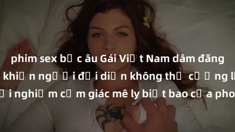 phim sex bắc âu Gái Việt Nam dâm đãng làm tình say đắm, khiến người đối diện không thể cưỡng lại được. Hãy trải nghiệm cảm giác mê ly biết bao của phong cách yêu đương đậm chất dân tộc!