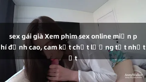 sex gái già Xem phim sex online miễn phí đỉnh cao, cam kết chất lượng tốt nhất