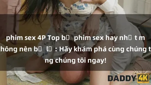 phim sex 4P Top bộ phim sex hay nhất mà bạn không nên bỏ lỡ: Hãy khám phá cùng chúng tôi ngay!