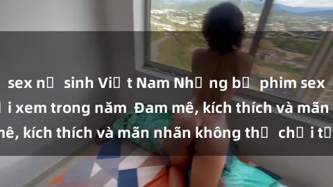 sex nữ sinh Việt Nam Những bộ phim sex jav đỉnh cao phải xem trong năm  Đam mê, kích thích và mãn nhãn không thể chối từ!