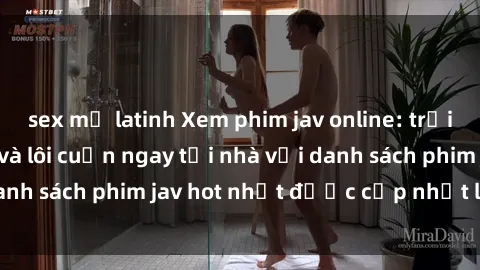 sex mỹ latinh Xem phim jav online: trải nghiệm hấp dẫn và lôi cuốn ngay tại nhà với danh sách phim jav hot nhất được cập nhật liên tục.