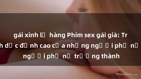 gái xinh lộ hàng Phim sex gái già: Trải nghiệm tình dục đỉnh cao của những người phụ nữ trưởng thành