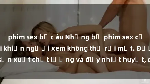 phim sex bắc âu Những bộ phim sex của phụ nữ lớn tuổi khiến người xem không thể rời mắt. Được sản xuất chất lượng và đầy nhiệt huyết, đáng xem và trải nghiệm.