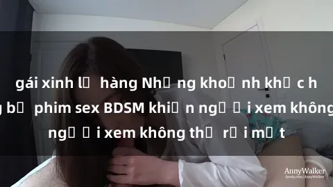 gái xinh lộ hàng Những khoảnh khắc hấp dẫn trong bộ phim sex BDSM khiến người xem không thể rời mắt
