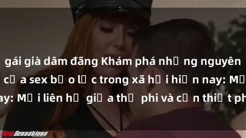 gái già dâm đãng Khám phá những nguyên nhân và hậu quả của sex bạo lực trong xã hội hiện nay: Mối liên hệ giữa thị phi và cần thiết phải ngăn chặn.