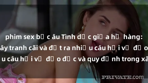 phim sex bắc âu Tình dục giữa họ hàng: Những sự kiện gây tranh cãi và đặt ra nhiều câu hỏi về đạo đức và quy định trong xã hội.
