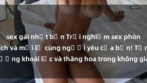 sex gái nhật bản Trải nghiệm sex phòng tắm đầy kích thích và mới lạ cùng người yêu của bạn! Tận hưởng khoái lạc và thăng hoa trong không gian tắm ấm áp và gợi cảm.
