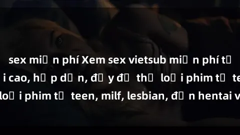 sex miễn phí Xem sex vietsub miễn phí tại nhà, độ phân giải cao, hấp dẫn, đầy đủ thể loại phim từ teen, milf, lesbian, đến hentai và jav.