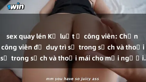 sex quay lén Kỷ luật ở công viên: Chấn chỉnh hành vi sex công viên để duy trì sự trong sạch và thoải mái cho mọi người.