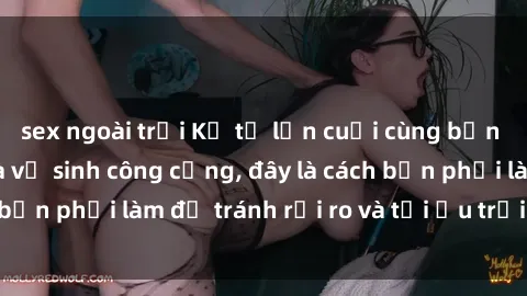 sex ngoài trời Kể từ lần cuối cùng bạn thực hành sex nhà vệ sinh công cộng, đây là cách bạn phải làm để tránh rủi ro và tối ưu trải nghiệm.