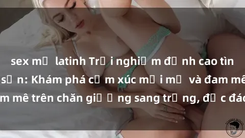 sex mỹ latinh Trải nghiệm đỉnh cao tình yêu tại sex khách sạn: Khám phá cảm xúc mới mẻ và đam mê trên chăn giường sang trọng, độc đáo, không giới hạn.