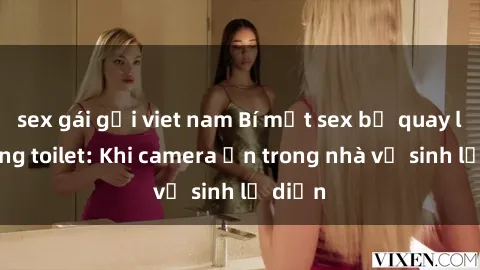 sex gái gọi viet nam Bí mật sex bị quay lén trong toilet: Khi camera ẩn trong nhà vệ sinh lộ diện