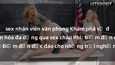 sex nhân viên văn phòng Khám phá vẻ đẹp tự nhiên và văn hóa đa dạng qua sex châu Phi: Điểm đến độc đáo cho những trải nghiệm khó quên