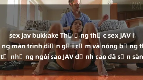 sex jav bukkake Thưởng thức sex JAV idol miễn phí: Những màn trình diễn gợi cảm và nóng bỏng từ những ngôi sao JAV đỉnh cao đã sẵn sàng để bạn khám phá.