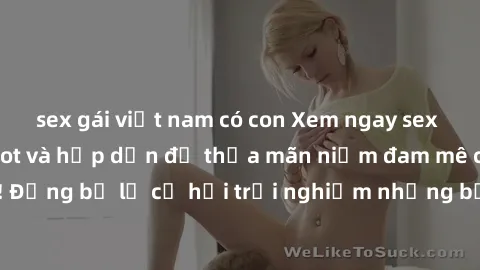sex gái việt nam có con Xem ngay sex anime vietsub cực hot và hấp dẫn để thỏa mãn niềm đam mê của bạn! Đừng bỏ lỡ cơ hội trải nghiệm những bộ anime đỉnh cao chỉ có tại đây!