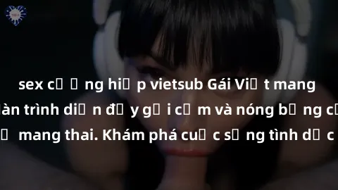 sex cưỡng hiếp vietsub Gái Việt mang bầu và làm tình: Màn trình diễn đầy gợi cảm và nóng bỏng của phụ nữ mang thai. Khám phá cuộc sống tình dục đầy hấp dẫn và mới lạ của họ!