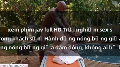 xem phim jav full HD Trải nghiệm sex sinh viên sôi động trong khách sạn: Hành động nóng bỏng giữa đám đông, không ai bị bỏ lỡ