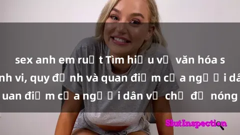 sex anh em ruột Tìm hiểu về văn hóa sex ở Việt Nam: Hành vi, quy định và quan điểm của người dân về chủ đề nóng