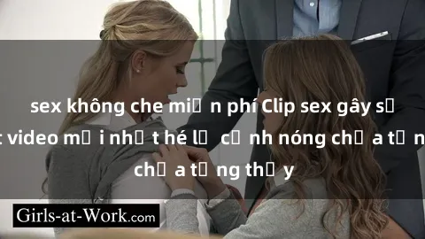 sex không che miễn phí Clip sex gây sốc: Loạt video mới nhất hé lộ cảnh nóng chưa từng thấy