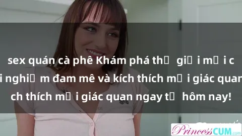 sex quán cà phê Khám phá thế giới mới của sex online: trải nghiệm đam mê và kích thích mọi giác quan ngay từ hôm nay!