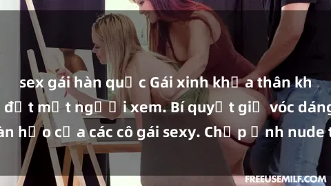 sex gái hàn quốc Gái xinh khỏa thân khoe dáng nóng bỏng đốt mắt người xem. Bí quyết giữ vóc dáng hoàn hảo của các cô gái sexy. Chụp ảnh nude tự tin không sợ lộ hàng.