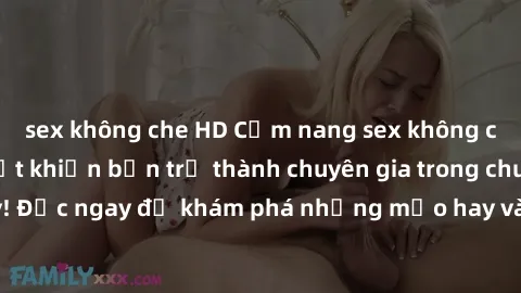 sex không che HD Cẩm nang sex không che: Những bí quyết khiến bạn trở thành chuyên gia trong chuyện ấy! Đọc ngay để khám phá những mẹo hay và bí quyết tình dục không che.