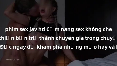 phim sex jav hd Cẩm nang sex không che: Những bí quyết khiến bạn trở thành chuyên gia trong chuyện ấy! Đọc ngay để khám phá những mẹo hay và bí quyết tình dục không che.