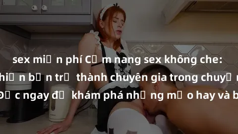 sex miễn phí Cẩm nang sex không che: Những bí quyết khiến bạn trở thành chuyên gia trong chuyện ấy! Đọc ngay để khám phá những mẹo hay và bí quyết tình dục không che.