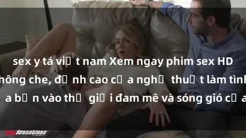 sex y tá việt nam Xem ngay phim sex HD chất lượng cao không che, đỉnh cao của nghệ thuật làm tình, đưa bạn vào thế giới đam mê và sóng gió của tình yêu không giới hạn.