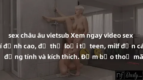 sex châu âu vietsub Xem ngay video sex không che miễn phí đỉnh cao, đủ thể loại từ teen, milf đến các cảnh quan hệ đồng tính và kích thích. Đảm bảo thoả mãn mọi khả năng kích thích của bạn!