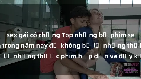 sex gái có chồng Top những bộ phim sex hay nhất nên xem trong năm nay để không bỏ lỡ những thước phim hấp dẫn và đầy kịch tính.
