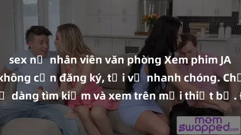 sex nữ nhân viên văn phòng Xem phim JAV online miễn phí không cần đăng ký, tải về nhanh chóng. Chất lượng HD, dễ dàng tìm kiếm và xem trên mọi thiết bị. Đặc biệt, không quảng cáo làm phiền.