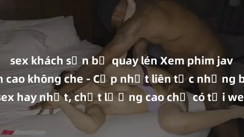 sex khách sạn bị quay lén Xem phim jav hd miễn phí đỉnh cao không che - Cập nhật liên tục những bộ phim sex hay nhất, chất lượng cao chỉ có tại website chuyên nghiệp hàng đầu.