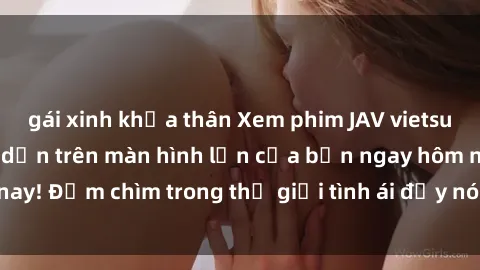 gái xinh khỏa thân Xem phim JAV vietsub mới nhất và hấp dẫn trên màn hình lớn của bạn ngay hôm nay! Đắm chìm trong thế giới tình ái đầy nóng bỏng và kích thích.