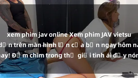 xem phim jav online Xem phim JAV vietsub mới nhất và hấp dẫn trên màn hình lớn của bạn ngay hôm nay! Đắm chìm trong thế giới tình ái đầy nóng bỏng và kích thích.