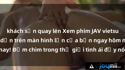 khách sạn quay lén Xem phim JAV vietsub mới nhất và hấp dẫn trên màn hình lớn của bạn ngay hôm nay! Đắm chìm trong thế giới tình ái đầy nóng bỏng và kích thích.