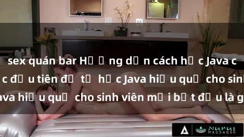 sex quán bar Hướng dẫn cách học Java cho sinh viên: Bước đầu tiên để tự học Java hiệu quả cho sinh viên mới bắt đầu là gì?