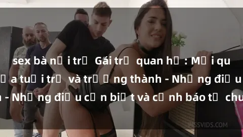 sex bà nội trợ Gái trẻ quan hệ: Mối quan hệ khác biệt giữa tuổi trẻ và trưởng thành - Những điều cần biết và cảnh báo từ chuyên gia