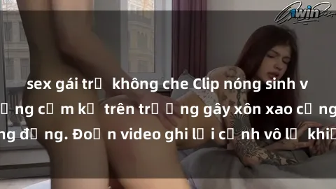 sex gái trẻ không che Clip nóng sinh viên gây sốc: Hành động cấm kỵ trên trường gây xôn xao cộng đồng. Đoạn video ghi lại cảnh vô lễ khiến dư luận bức xúc.