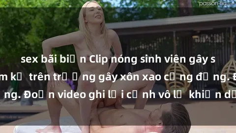 sex bãi biển Clip nóng sinh viên gây sốc: Hành động cấm kỵ trên trường gây xôn xao cộng đồng. Đoạn video ghi lại cảnh vô lễ khiến dư luận bức xúc.