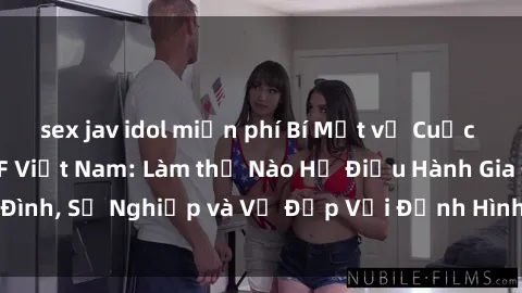 sex jav idol miễn phí Bí Mật về Cuộc Sống Của Các MILF Việt Nam: Làm thế Nào Họ Điều Hành Gia Đình, Sự Nghiệp và Vẻ Đẹp Với Định Hình Văn Hóa Đương Đại