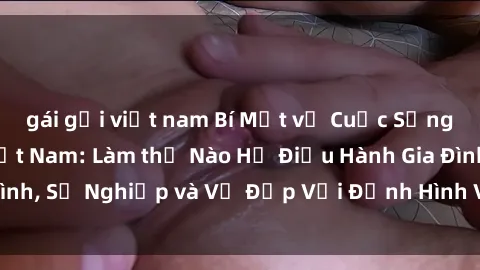 gái gọi việt nam Bí Mật về Cuộc Sống Của Các MILF Việt Nam: Làm thế Nào Họ Điều Hành Gia Đình, Sự Nghiệp và Vẻ Đẹp Với Định Hình Văn Hóa Đương Đại