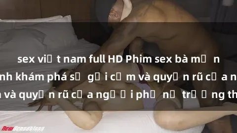 sex việt nam full HD Phim sex bà mẹ nóng bỏng: Hành trình khám phá sự gợi cảm và quyến rũ của người phụ nữ trưởng thành.